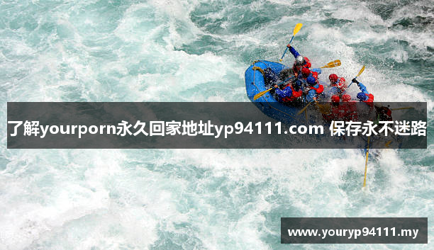 了解yourporn永久回家地址yp94111.com 保存永不迷路