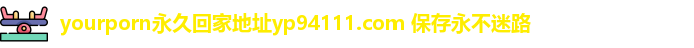 yourporn永久回家地址yp94111.com 保存永不迷路